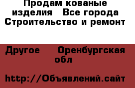Продам кованые изделия - Все города Строительство и ремонт » Другое   . Оренбургская обл.